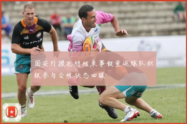 国安外援孔特结束事假重返球队积极参与合练状态回暖