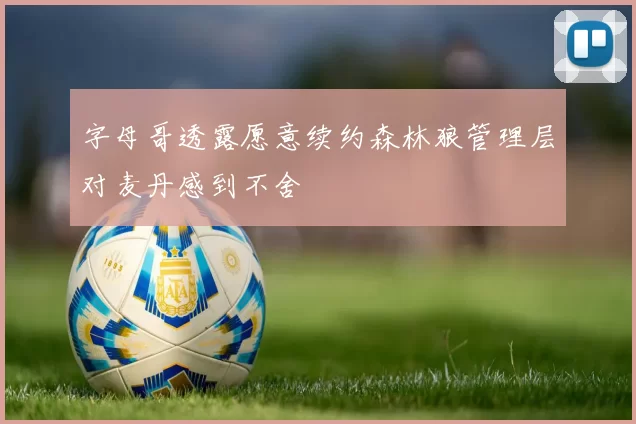 字母哥透露愿意续约森林狼管理层对麦丹感到不舍