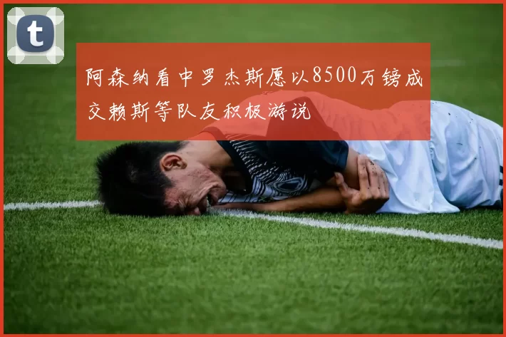 阿森纳看中罗杰斯愿以8500万镑成交赖斯等队友积极游说